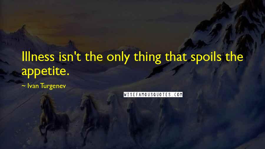 Ivan Turgenev Quotes: Illness isn't the only thing that spoils the appetite.