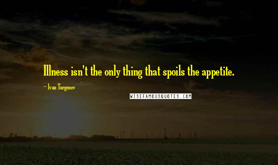 Ivan Turgenev Quotes: Illness isn't the only thing that spoils the appetite.