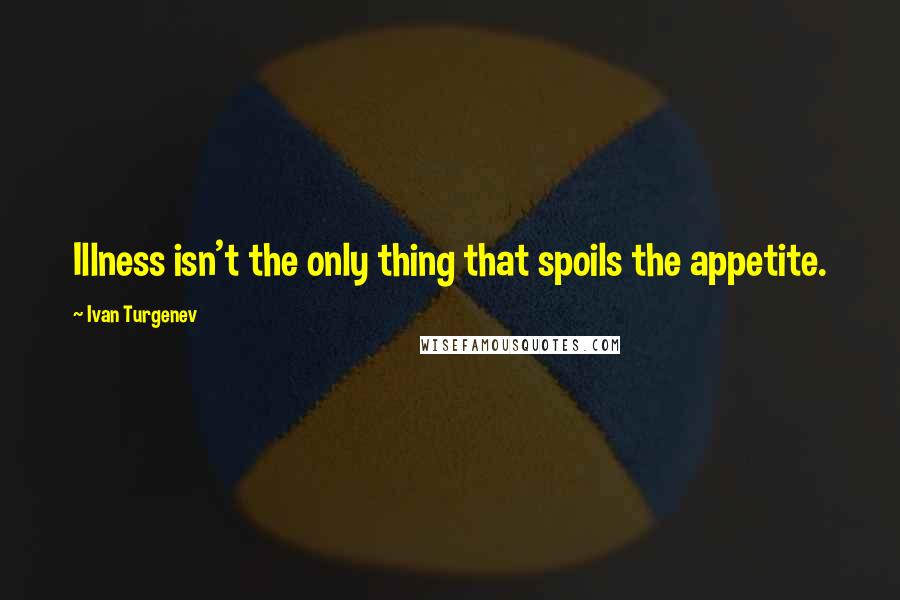 Ivan Turgenev Quotes: Illness isn't the only thing that spoils the appetite.