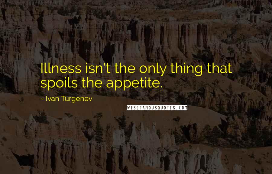 Ivan Turgenev Quotes: Illness isn't the only thing that spoils the appetite.