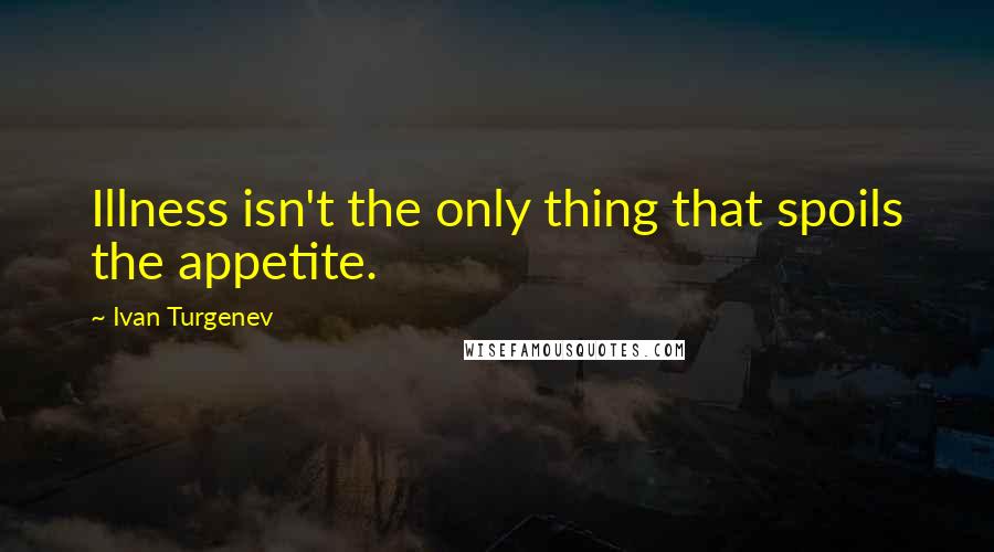 Ivan Turgenev Quotes: Illness isn't the only thing that spoils the appetite.