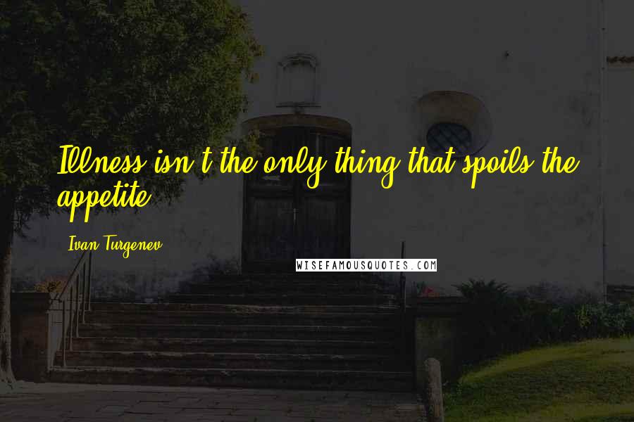 Ivan Turgenev Quotes: Illness isn't the only thing that spoils the appetite.