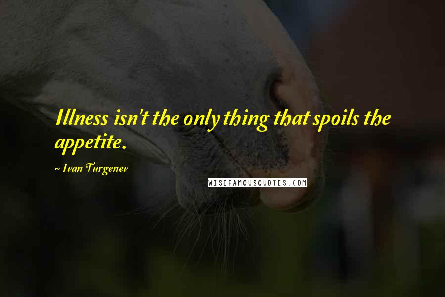 Ivan Turgenev Quotes: Illness isn't the only thing that spoils the appetite.