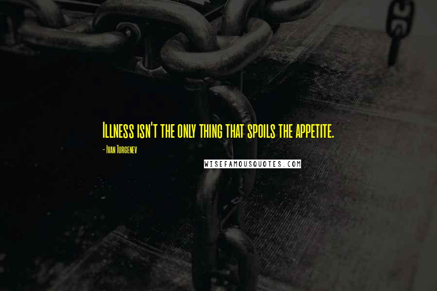 Ivan Turgenev Quotes: Illness isn't the only thing that spoils the appetite.