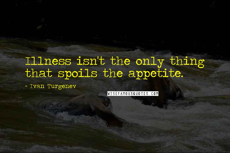 Ivan Turgenev Quotes: Illness isn't the only thing that spoils the appetite.
