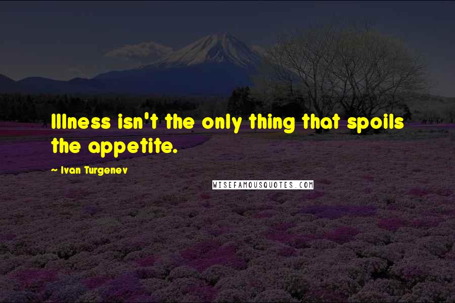 Ivan Turgenev Quotes: Illness isn't the only thing that spoils the appetite.