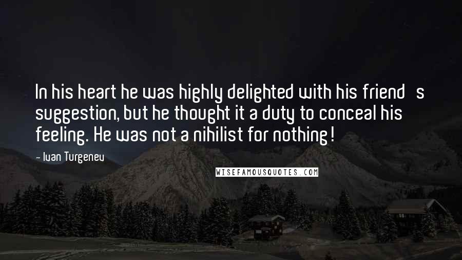 Ivan Turgenev Quotes: In his heart he was highly delighted with his friend's suggestion, but he thought it a duty to conceal his feeling. He was not a nihilist for nothing!