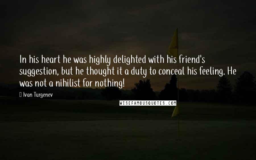 Ivan Turgenev Quotes: In his heart he was highly delighted with his friend's suggestion, but he thought it a duty to conceal his feeling. He was not a nihilist for nothing!