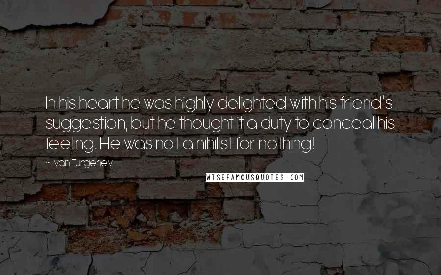 Ivan Turgenev Quotes: In his heart he was highly delighted with his friend's suggestion, but he thought it a duty to conceal his feeling. He was not a nihilist for nothing!