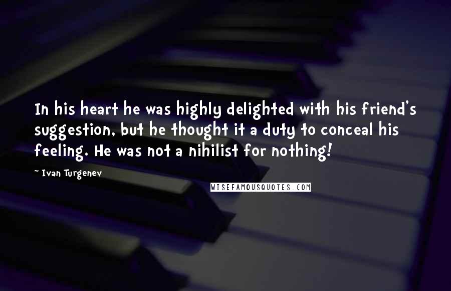 Ivan Turgenev Quotes: In his heart he was highly delighted with his friend's suggestion, but he thought it a duty to conceal his feeling. He was not a nihilist for nothing!