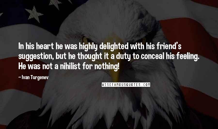 Ivan Turgenev Quotes: In his heart he was highly delighted with his friend's suggestion, but he thought it a duty to conceal his feeling. He was not a nihilist for nothing!