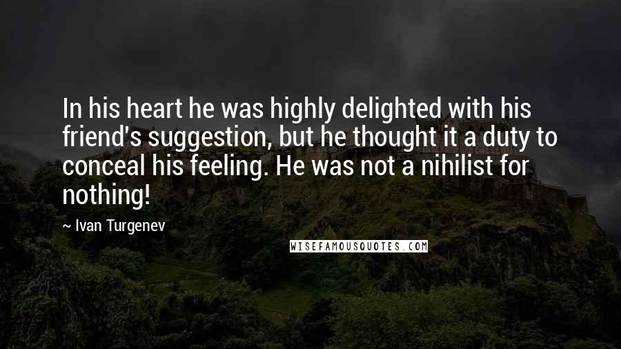 Ivan Turgenev Quotes: In his heart he was highly delighted with his friend's suggestion, but he thought it a duty to conceal his feeling. He was not a nihilist for nothing!
