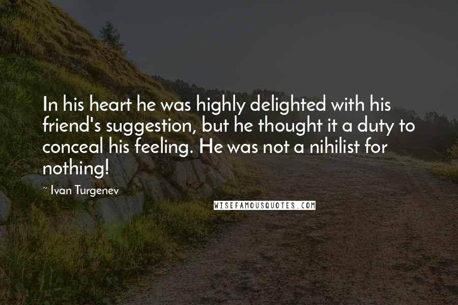 Ivan Turgenev Quotes: In his heart he was highly delighted with his friend's suggestion, but he thought it a duty to conceal his feeling. He was not a nihilist for nothing!