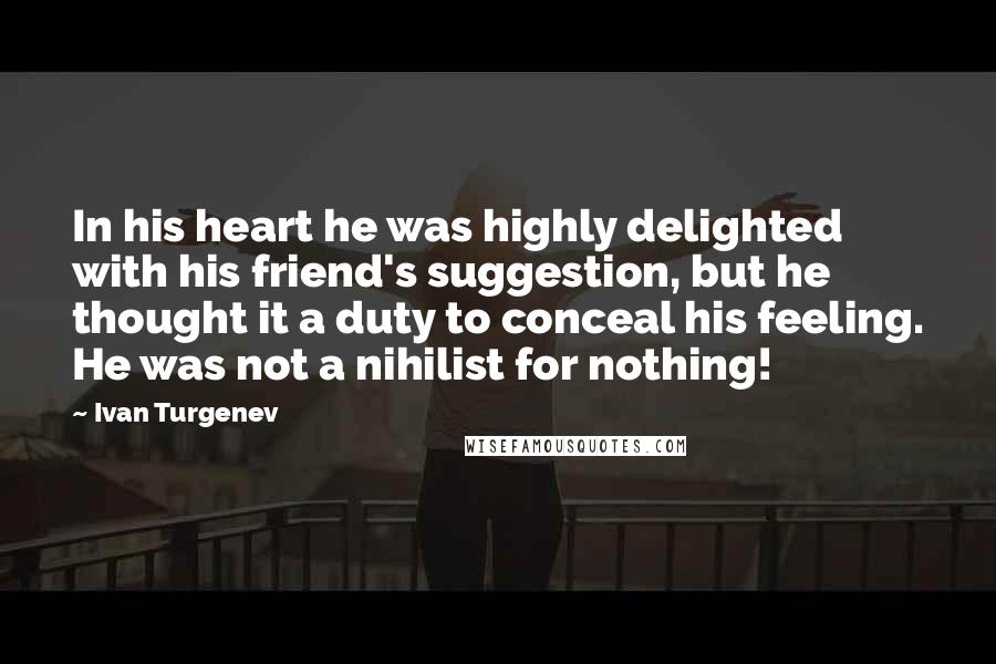 Ivan Turgenev Quotes: In his heart he was highly delighted with his friend's suggestion, but he thought it a duty to conceal his feeling. He was not a nihilist for nothing!