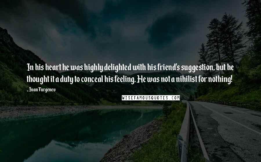 Ivan Turgenev Quotes: In his heart he was highly delighted with his friend's suggestion, but he thought it a duty to conceal his feeling. He was not a nihilist for nothing!