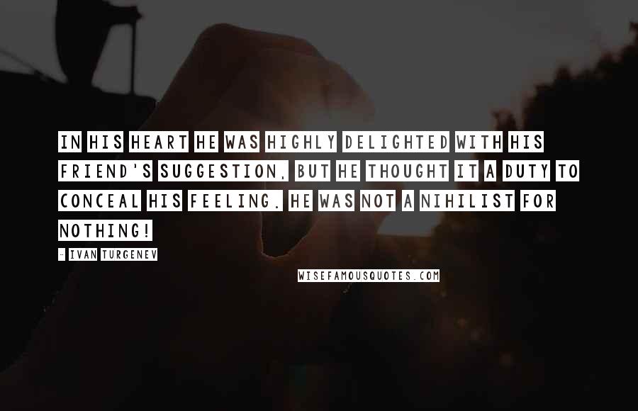 Ivan Turgenev Quotes: In his heart he was highly delighted with his friend's suggestion, but he thought it a duty to conceal his feeling. He was not a nihilist for nothing!