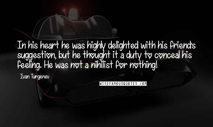 Ivan Turgenev Quotes: In his heart he was highly delighted with his friend's suggestion, but he thought it a duty to conceal his feeling. He was not a nihilist for nothing!