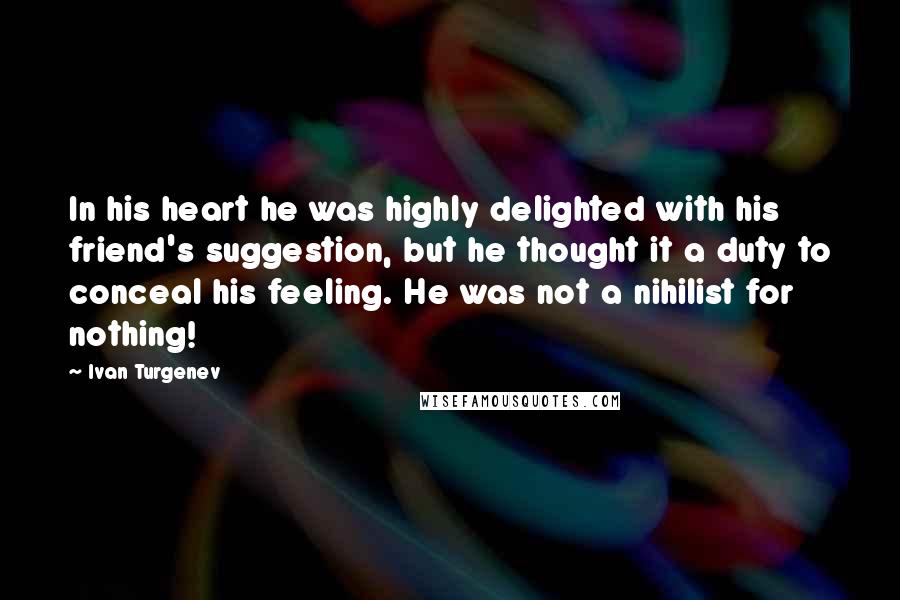 Ivan Turgenev Quotes: In his heart he was highly delighted with his friend's suggestion, but he thought it a duty to conceal his feeling. He was not a nihilist for nothing!