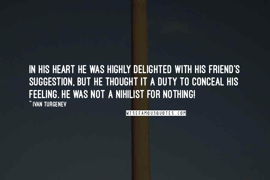 Ivan Turgenev Quotes: In his heart he was highly delighted with his friend's suggestion, but he thought it a duty to conceal his feeling. He was not a nihilist for nothing!