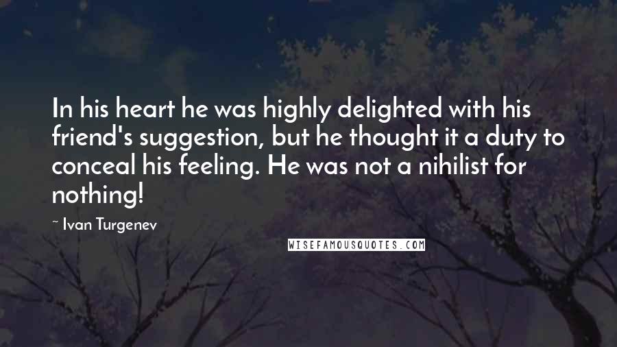 Ivan Turgenev Quotes: In his heart he was highly delighted with his friend's suggestion, but he thought it a duty to conceal his feeling. He was not a nihilist for nothing!