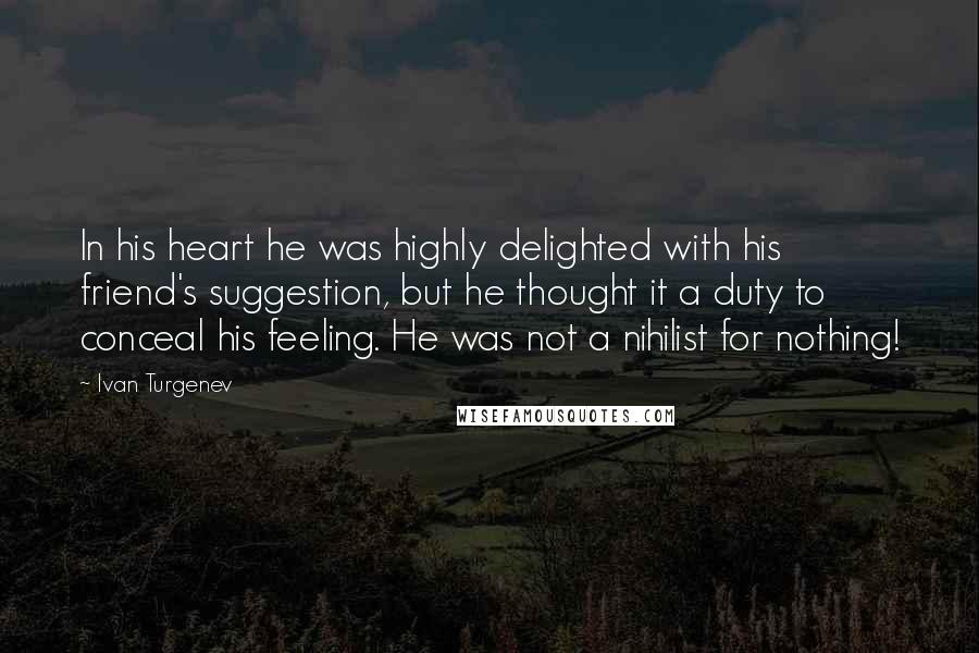 Ivan Turgenev Quotes: In his heart he was highly delighted with his friend's suggestion, but he thought it a duty to conceal his feeling. He was not a nihilist for nothing!