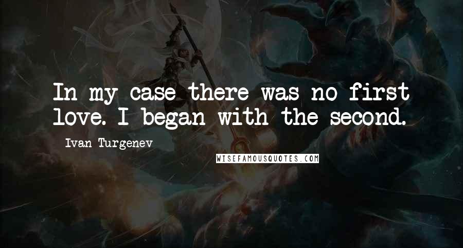 Ivan Turgenev Quotes: In my case there was no first love. I began with the second.