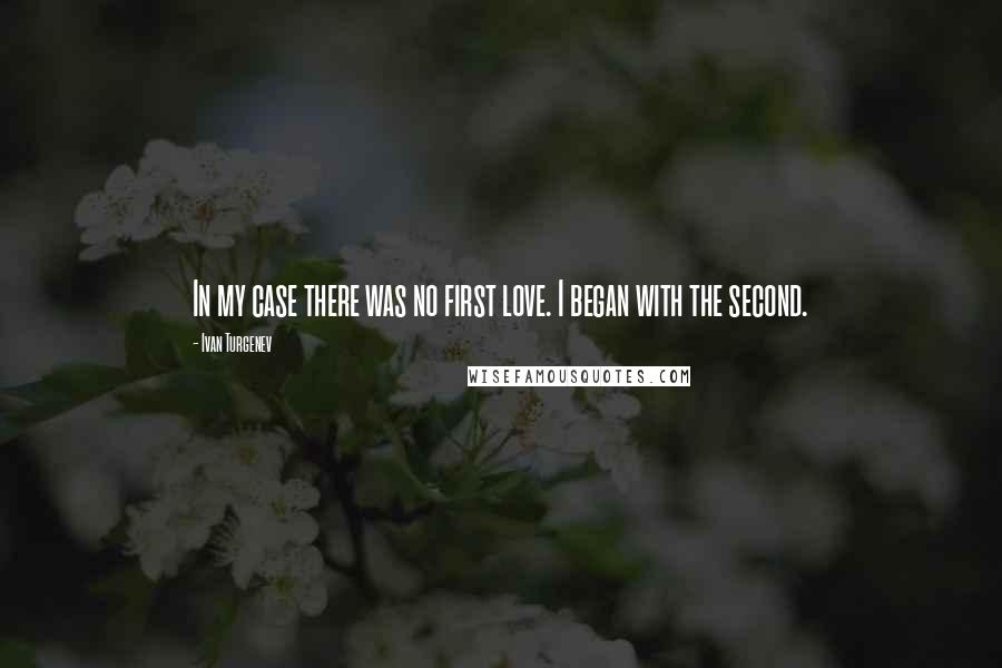 Ivan Turgenev Quotes: In my case there was no first love. I began with the second.