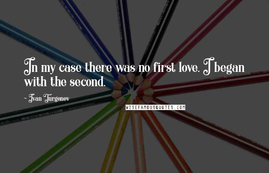 Ivan Turgenev Quotes: In my case there was no first love. I began with the second.