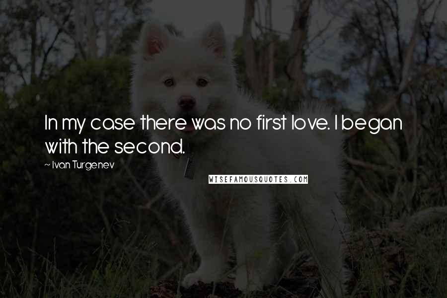 Ivan Turgenev Quotes: In my case there was no first love. I began with the second.