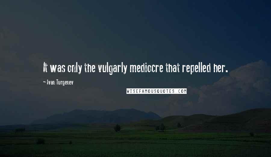 Ivan Turgenev Quotes: It was only the vulgarly mediocre that repelled her.