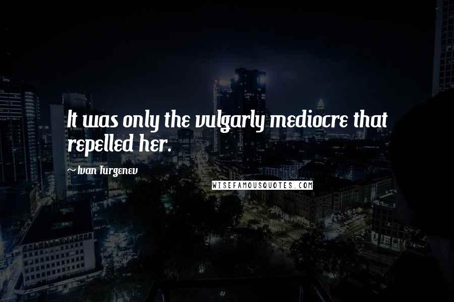 Ivan Turgenev Quotes: It was only the vulgarly mediocre that repelled her.
