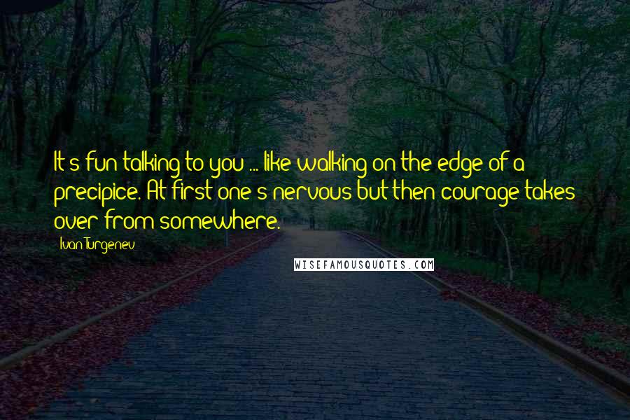 Ivan Turgenev Quotes: It's fun talking to you ... like walking on the edge of a precipice. At first one's nervous but then courage takes over from somewhere.