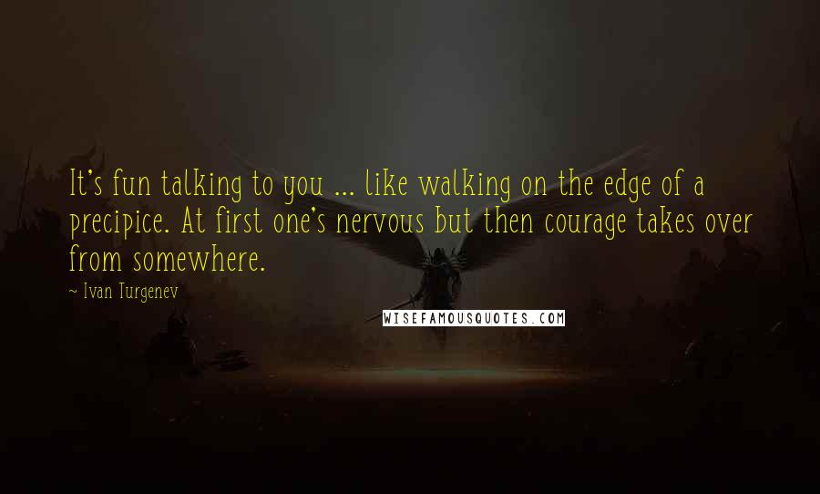 Ivan Turgenev Quotes: It's fun talking to you ... like walking on the edge of a precipice. At first one's nervous but then courage takes over from somewhere.