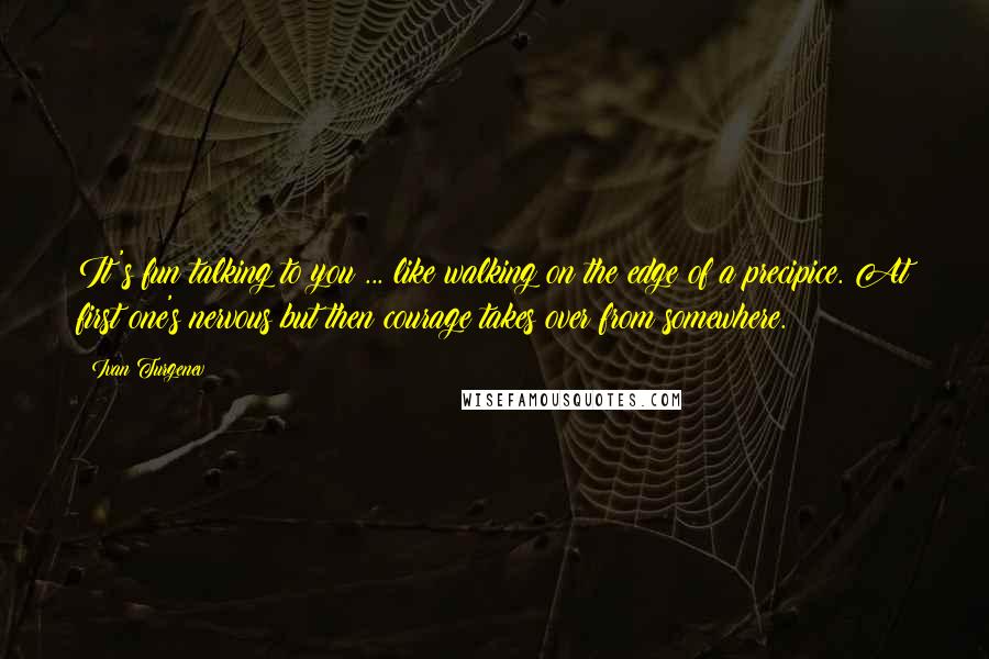 Ivan Turgenev Quotes: It's fun talking to you ... like walking on the edge of a precipice. At first one's nervous but then courage takes over from somewhere.