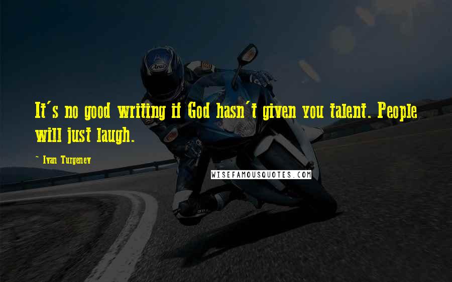 Ivan Turgenev Quotes: It's no good writing if God hasn't given you talent. People will just laugh.