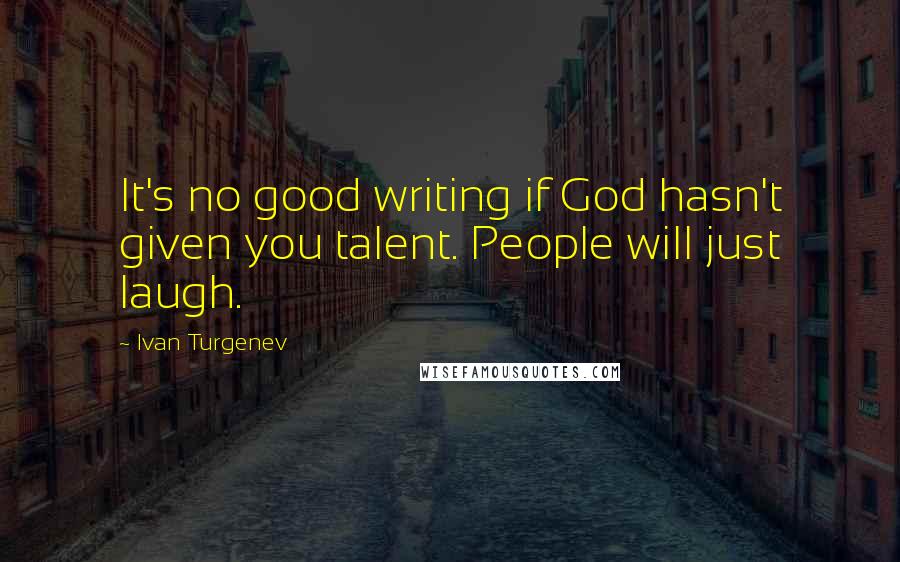 Ivan Turgenev Quotes: It's no good writing if God hasn't given you talent. People will just laugh.