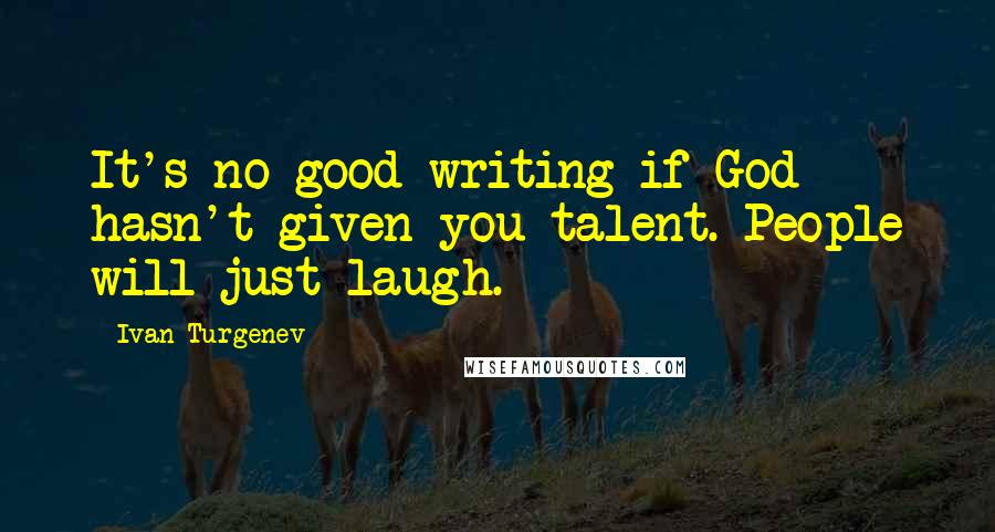 Ivan Turgenev Quotes: It's no good writing if God hasn't given you talent. People will just laugh.