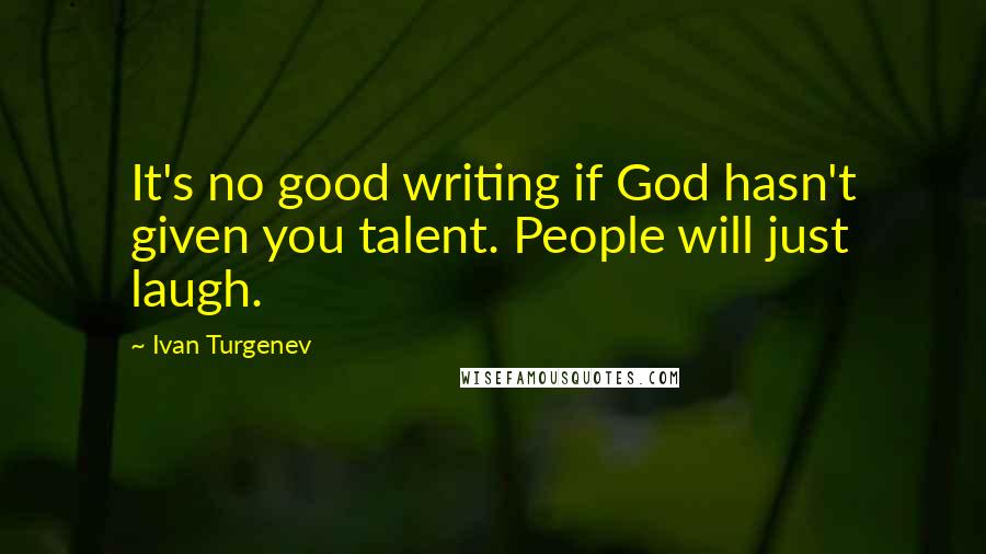 Ivan Turgenev Quotes: It's no good writing if God hasn't given you talent. People will just laugh.