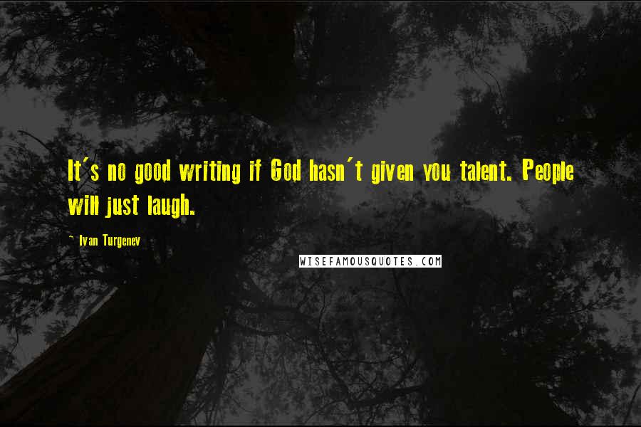 Ivan Turgenev Quotes: It's no good writing if God hasn't given you talent. People will just laugh.