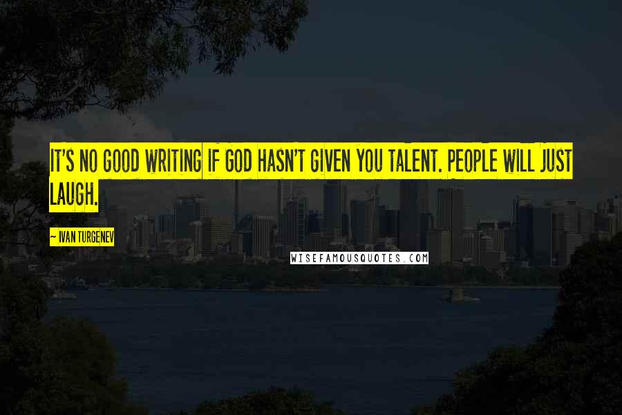 Ivan Turgenev Quotes: It's no good writing if God hasn't given you talent. People will just laugh.