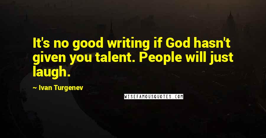 Ivan Turgenev Quotes: It's no good writing if God hasn't given you talent. People will just laugh.