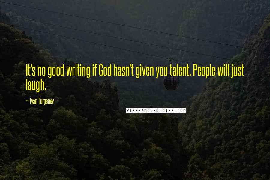 Ivan Turgenev Quotes: It's no good writing if God hasn't given you talent. People will just laugh.