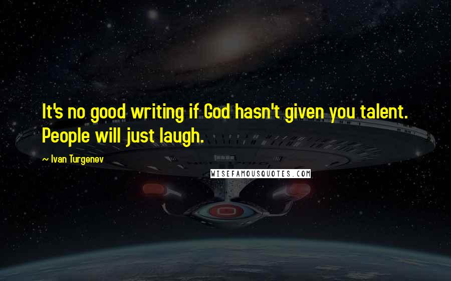 Ivan Turgenev Quotes: It's no good writing if God hasn't given you talent. People will just laugh.