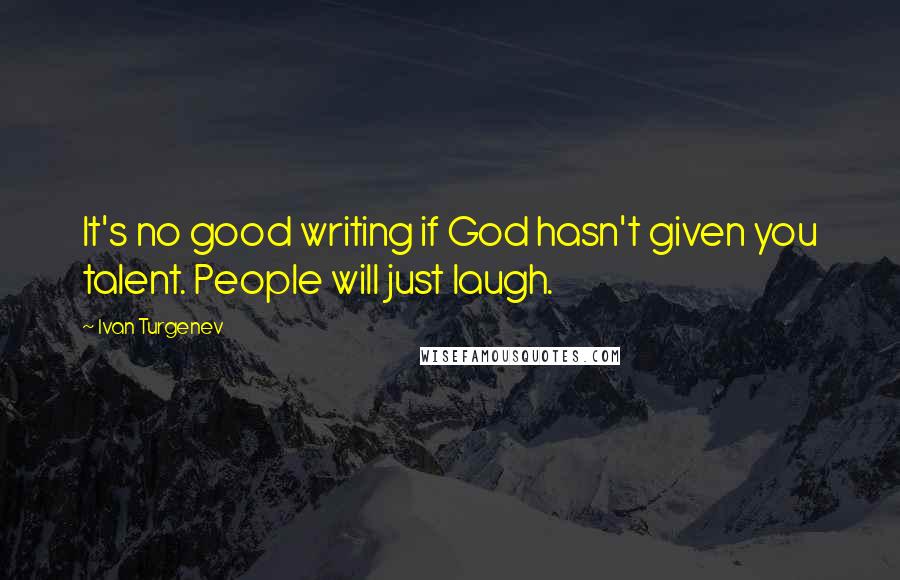 Ivan Turgenev Quotes: It's no good writing if God hasn't given you talent. People will just laugh.