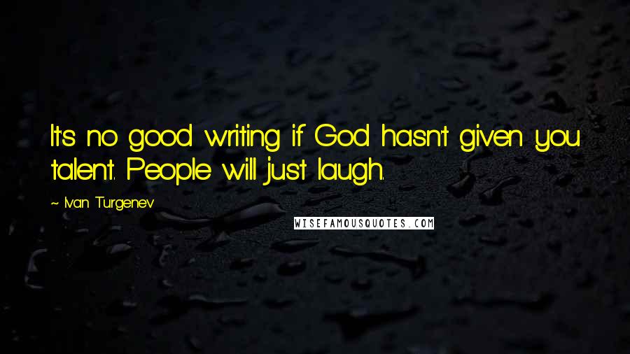 Ivan Turgenev Quotes: It's no good writing if God hasn't given you talent. People will just laugh.