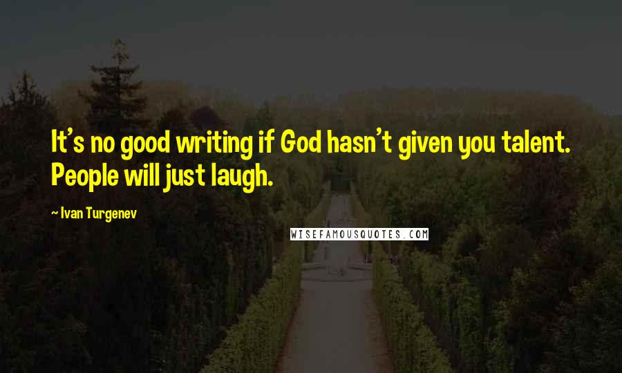 Ivan Turgenev Quotes: It's no good writing if God hasn't given you talent. People will just laugh.