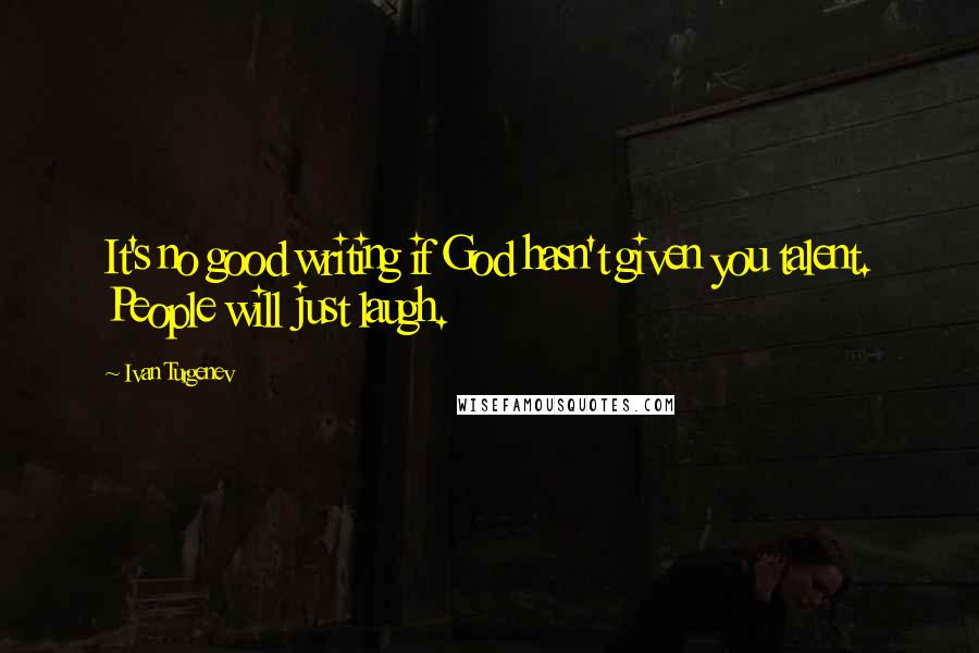 Ivan Turgenev Quotes: It's no good writing if God hasn't given you talent. People will just laugh.