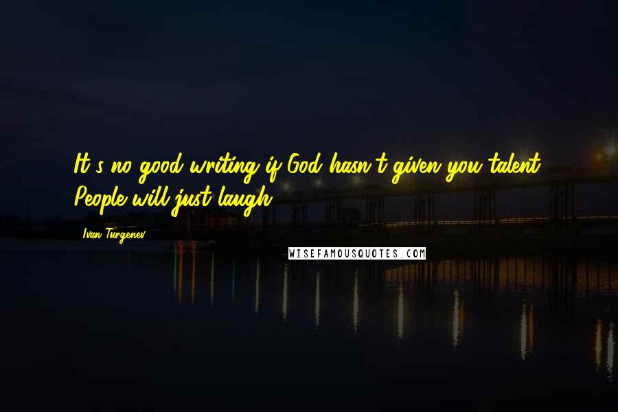 Ivan Turgenev Quotes: It's no good writing if God hasn't given you talent. People will just laugh.