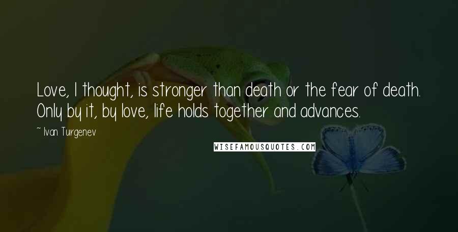 Ivan Turgenev Quotes: Love, I thought, is stronger than death or the fear of death. Only by it, by love, life holds together and advances.