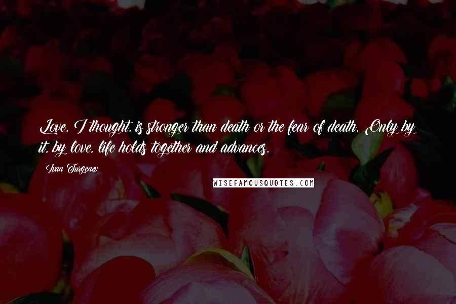 Ivan Turgenev Quotes: Love, I thought, is stronger than death or the fear of death. Only by it, by love, life holds together and advances.